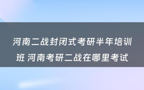 河南二战封闭式考研半年培训班 河南考研二战在哪里考试
