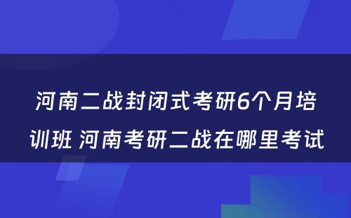 河南二战封闭式考研6个月培训班 河南考研二战在哪里考试