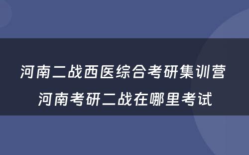 河南二战西医综合考研集训营 河南考研二战在哪里考试