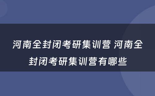 河南全封闭考研集训营 河南全封闭考研集训营有哪些