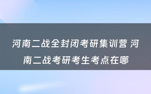 河南二战全封闭考研集训营 河南二战考研考生考点在哪