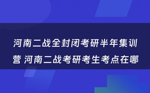 河南二战全封闭考研半年集训营 河南二战考研考生考点在哪
