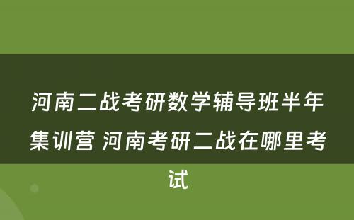河南二战考研数学辅导班半年集训营 河南考研二战在哪里考试