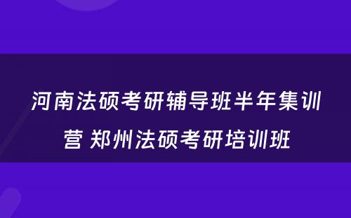 河南法硕考研辅导班半年集训营 郑州法硕考研培训班