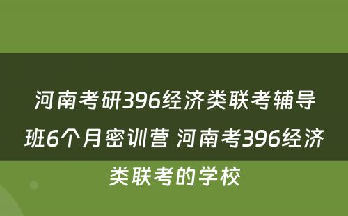 河南考研396经济类联考辅导班6个月密训营 河南考396经济类联考的学校