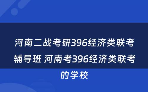 河南二战考研396经济类联考辅导班 河南考396经济类联考的学校