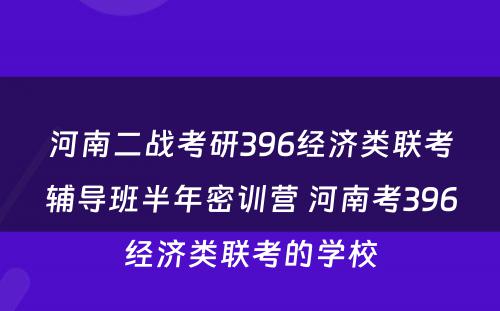 河南二战考研396经济类联考辅导班半年密训营 河南考396经济类联考的学校