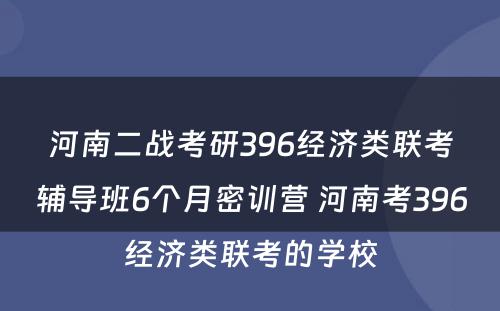 河南二战考研396经济类联考辅导班6个月密训营 河南考396经济类联考的学校