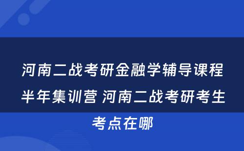 河南二战考研金融学辅导课程半年集训营 河南二战考研考生考点在哪