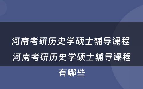河南考研历史学硕士辅导课程 河南考研历史学硕士辅导课程有哪些