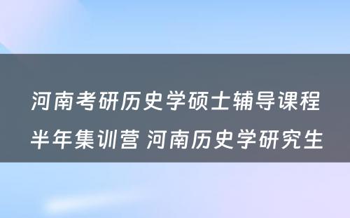 河南考研历史学硕士辅导课程半年集训营 河南历史学研究生