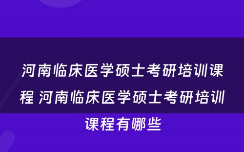 河南临床医学硕士考研培训课程 河南临床医学硕士考研培训课程有哪些