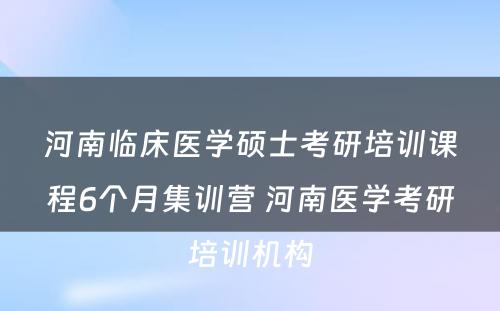 河南临床医学硕士考研培训课程6个月集训营 河南医学考研培训机构