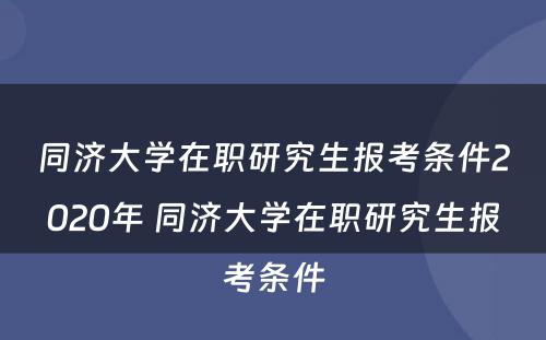 同济大学在职研究生报考条件2020年 同济大学在职研究生报考条件