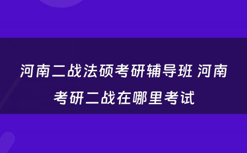 河南二战法硕考研辅导班 河南考研二战在哪里考试