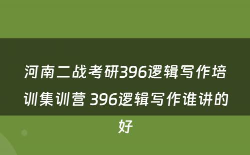 河南二战考研396逻辑写作培训集训营 396逻辑写作谁讲的好