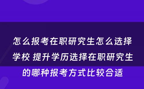 怎么报考在职研究生怎么选择学校 提升学历选择在职研究生的哪种报考方式比较合适