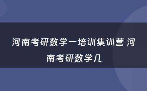 河南考研数学一培训集训营 河南考研数学几