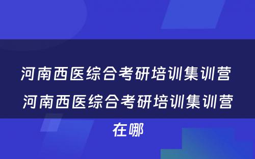 河南西医综合考研培训集训营 河南西医综合考研培训集训营在哪