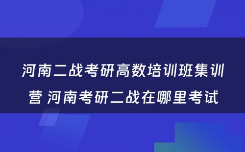 河南二战考研高数培训班集训营 河南考研二战在哪里考试