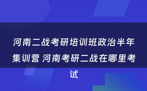 河南二战考研培训班政治半年集训营 河南考研二战在哪里考试