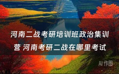 河南二战考研培训班政治集训营 河南考研二战在哪里考试