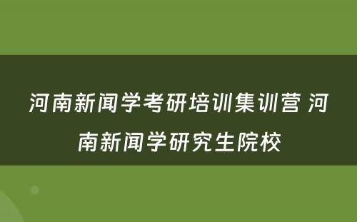 河南新闻学考研培训集训营 河南新闻学研究生院校