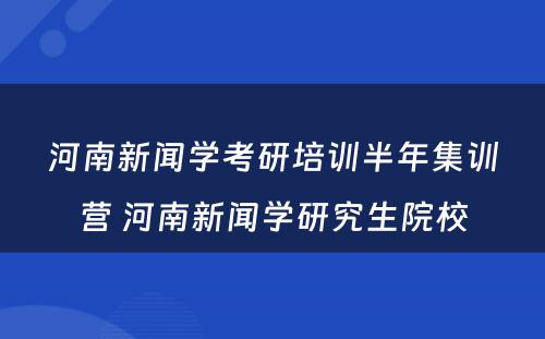 河南新闻学考研培训半年集训营 河南新闻学研究生院校