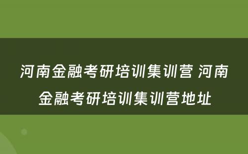 河南金融考研培训集训营 河南金融考研培训集训营地址