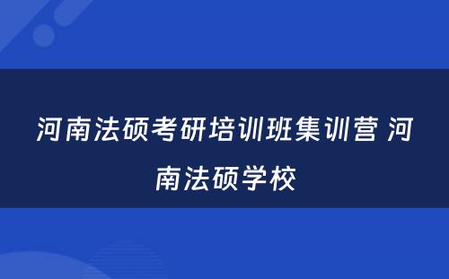 河南法硕考研培训班集训营 河南法硕学校