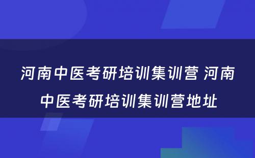河南中医考研培训集训营 河南中医考研培训集训营地址