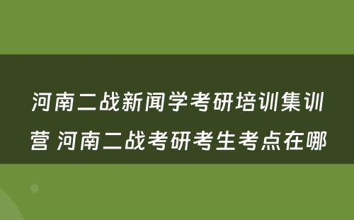 河南二战新闻学考研培训集训营 河南二战考研考生考点在哪