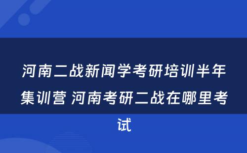 河南二战新闻学考研培训半年集训营 河南考研二战在哪里考试