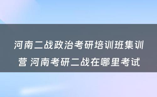 河南二战政治考研培训班集训营 河南考研二战在哪里考试