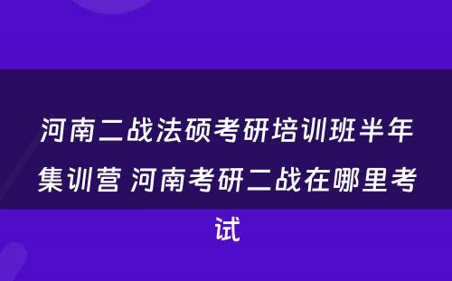 河南二战法硕考研培训班半年集训营 河南考研二战在哪里考试
