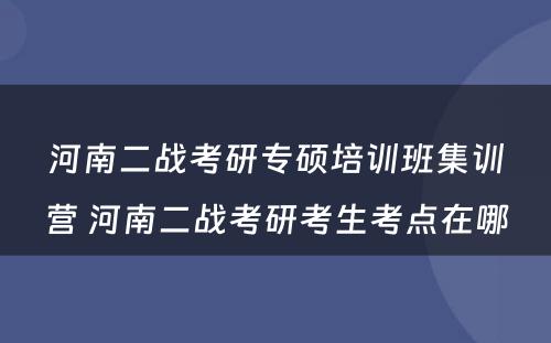 河南二战考研专硕培训班集训营 河南二战考研考生考点在哪