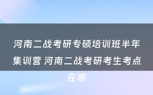 河南二战考研专硕培训班半年集训营 河南二战考研考生考点在哪