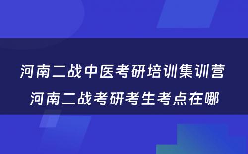 河南二战中医考研培训集训营 河南二战考研考生考点在哪