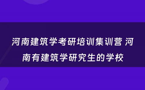 河南建筑学考研培训集训营 河南有建筑学研究生的学校