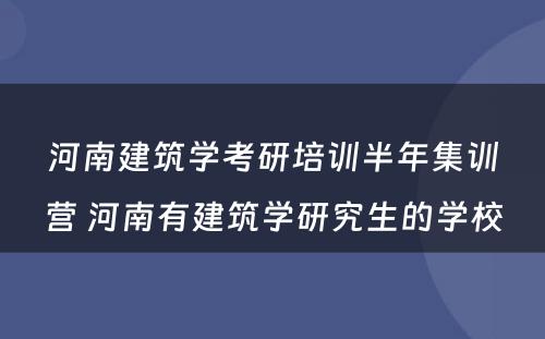 河南建筑学考研培训半年集训营 河南有建筑学研究生的学校