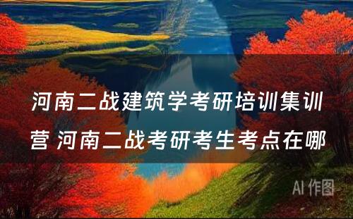 河南二战建筑学考研培训集训营 河南二战考研考生考点在哪