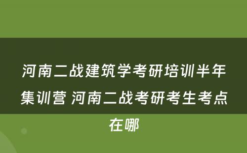 河南二战建筑学考研培训半年集训营 河南二战考研考生考点在哪