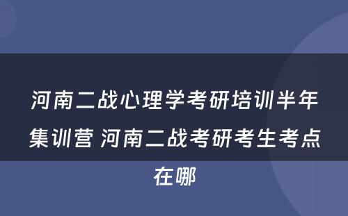河南二战心理学考研培训半年集训营 河南二战考研考生考点在哪