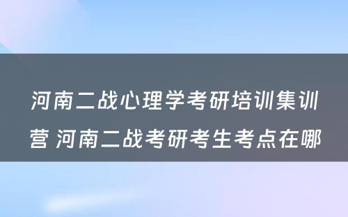 河南二战心理学考研培训集训营 河南二战考研考生考点在哪