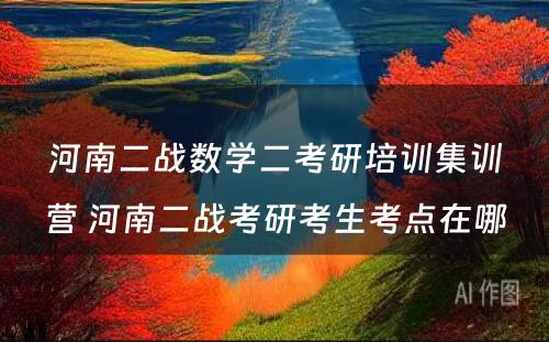 河南二战数学二考研培训集训营 河南二战考研考生考点在哪