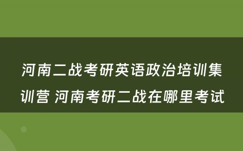 河南二战考研英语政治培训集训营 河南考研二战在哪里考试