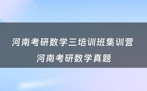 河南考研数学三培训班集训营 河南考研数学真题
