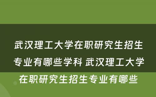 武汉理工大学在职研究生招生专业有哪些学科 武汉理工大学在职研究生招生专业有哪些