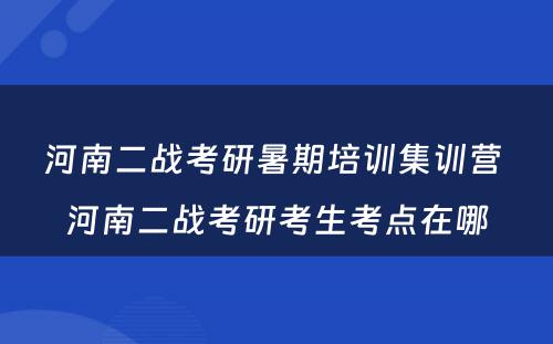 河南二战考研暑期培训集训营 河南二战考研考生考点在哪