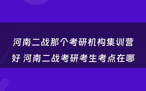 河南二战那个考研机构集训营好 河南二战考研考生考点在哪